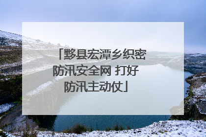 黟县宏潭乡织密防汛安全网 打好防汛主动仗
