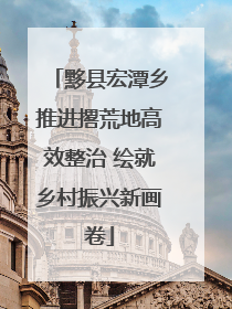 黟县宏潭乡推进撂荒地高效整治 绘就乡村振兴新画卷