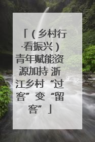 （乡村行·看振兴）青年赋能资源加持 浙江乡村“过客”变“留客”