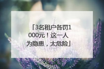 3名租户各罚1000元！这一人为隐患，太危险