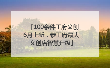 100余件王府文创6月上新，恭王府最大文创店智慧升级