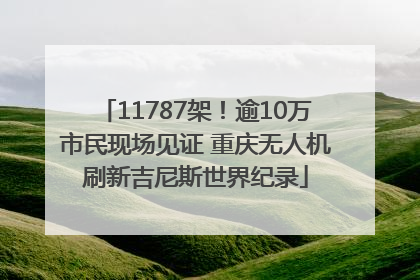 11787架！逾10万市民现场见证 重庆无人机刷新吉尼斯世界纪录