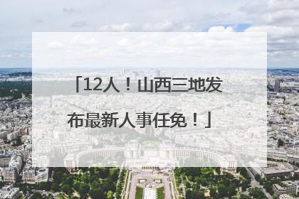 12人！山西三地发布最新人事任免！