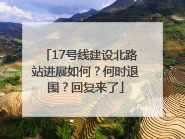 17号线建设北路站进展如何？何时退围？回复来了