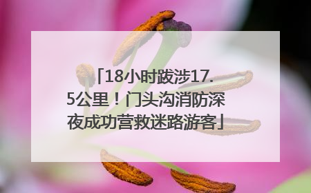 18小时跋涉17.5公里！门头沟消防深夜成功营救迷路游客