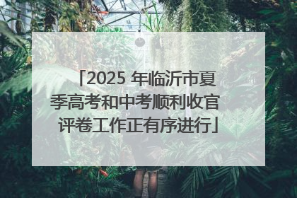 2025 年临沂市夏季高考和中考顺利收官 评卷工作正有序进行
