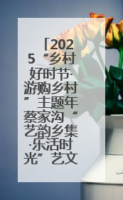 2025“乡村好时节·游购乡村”主题年蔡家沟“艺韵乡集·乐活时光”艺文嘉年华活动启幕