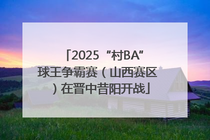 2025“村BA”球王争霸赛（山西赛区）在晋中昔阳开战