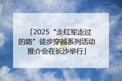 2025“走红军走过的路”徒步穿越系列活动推介会在长沙举行