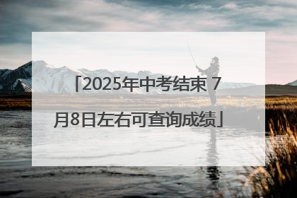 2025年中考结束 7月8日左右可查询成绩