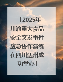 2025年川渝重大食品安全突发事件应急协作演练在四川达州成功举办