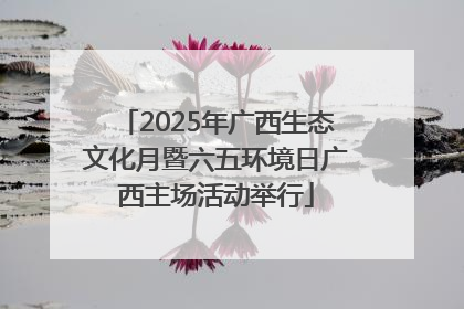 2025年广西生态文化月暨六五环境日广西主场活动举行