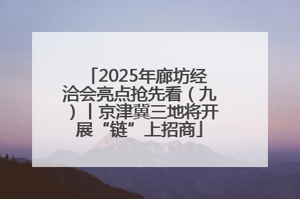 2025年廊坊经洽会亮点抢先看（九）丨京津冀三地将开展“链”上招商