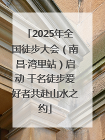 2025年全国徒步大会（南昌·湾里站）启动 千名徒步爱好者共赴山水之约