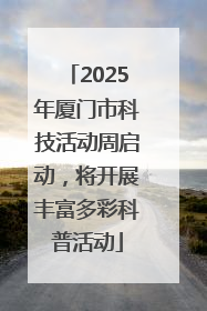 2025年厦门市科技活动周启动，将开展丰富多彩科普活动