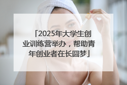 2025年大学生创业训练营举办，帮助青年创业者在长圆梦