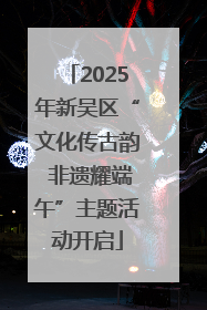 2025年新吴区“文化传古韵 非遗耀端午”主题活动开启