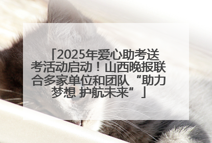 2025年爱心助考送考活动启动！山西晚报联合多家单位和团队“助力梦想 护航未来”