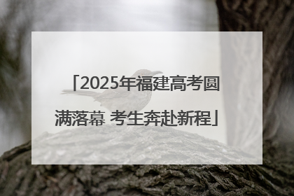 2025年福建高考圆满落幕 考生奔赴新程