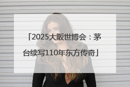 2025大阪世博会：茅台续写110年东方传奇