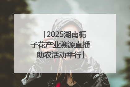 2025湖南栀子花产业溯源直播助农活动举行