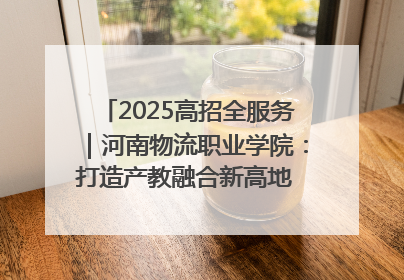 2025高招全服务｜河南物流职业学院：打造产教融合新高地 推动高质量快速发展