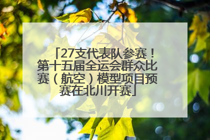 27支代表队参赛！第十五届全运会群众比赛（航空）模型项目预赛在北川开赛