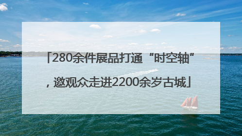 280余件展品打通“时空轴”，邀观众走进2200余岁古城