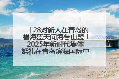 28对新人在青岛的碧海蓝天间海誓山盟！2025年新时代集体婚礼在青岛滨海国际中心文明实践广场举行