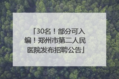 30名！部分可入编！郑州市第二人民医院发布招聘公告