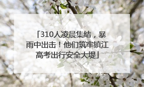 310人凌晨集结，暴雨中出击！他们筑牢镇江高考出行安全大堤