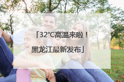 32℃高温来啦！黑龙江最新发布