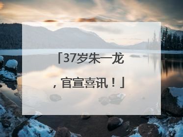 37岁朱一龙，官宣喜讯！