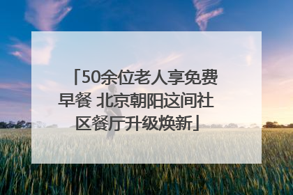 50余位老人享免费早餐 北京朝阳这间社区餐厅升级焕新