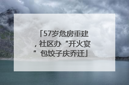 57岁危房重建，社区办“开火宴”包饺子庆乔迁