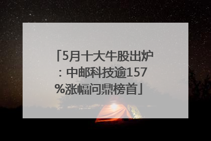 5月十大牛股出炉：中邮科技逾157%涨幅问鼎榜首