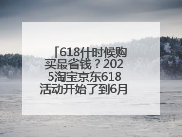 618什时候购买最省钱？2025淘宝京东618活动开始了到6月18日结束，哪天买最便宜实惠？