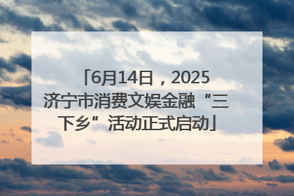 6月14日，2025济宁市消费文娱金融“三下乡”活动正式启动