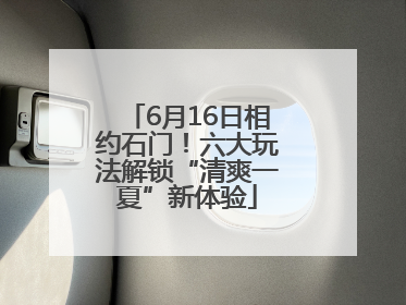 6月16日相约石门！六大玩法解锁“清爽一夏”新体验