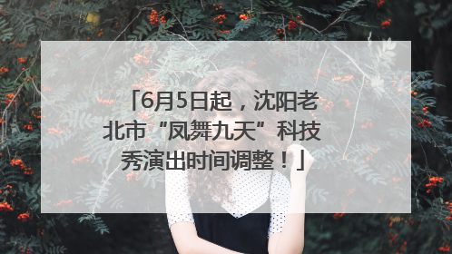 6月5日起，沈阳老北市“凤舞九天”科技秀演出时间调整！