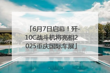 6月7日启幕！歼-10C战斗机将亮相2025重庆国际车展