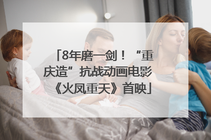 8年磨一剑！“重庆造”抗战动画电影《火凤重天》首映