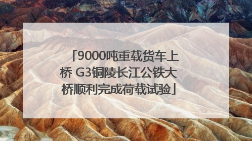 9000吨重载货车上桥 G3铜陵长江公铁大桥顺利完成荷载试验