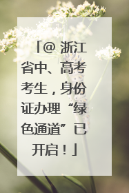@ 浙江省中、高考考生，身份证办理“绿色通道”已开启！