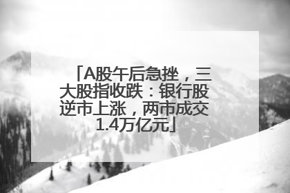 A股午后急挫，三大股指收跌：银行股逆市上涨，两市成交1.4万亿元