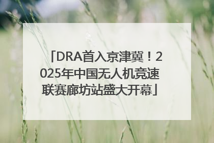 DRA首入京津冀！2025年中国无人机竞速联赛廊坊站盛大开幕