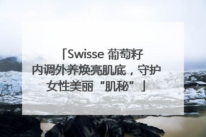 Swisse 葡萄籽内调外养焕亮肌底，守护女性美丽“肌秘”